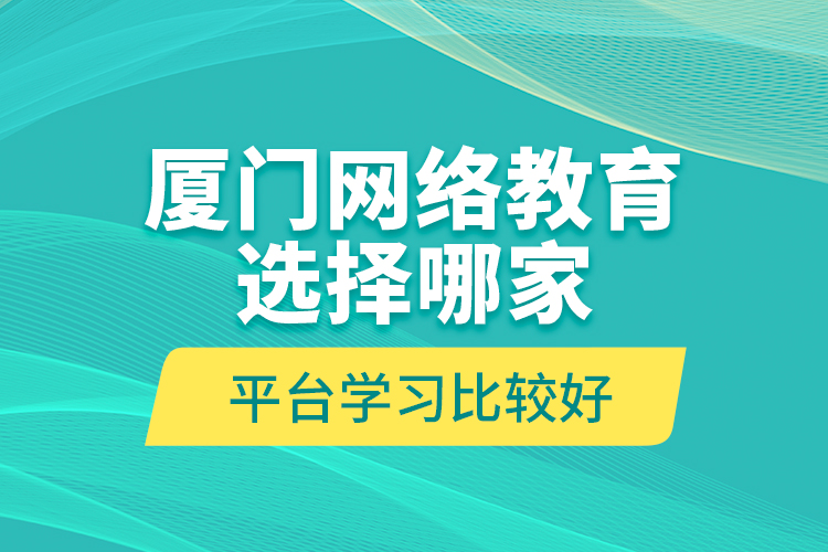 厦门网络教育选择哪家平台学习比较好？