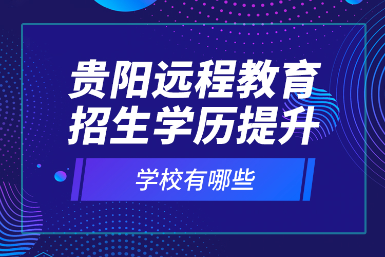 贵阳远程教育招生学历提升学校有哪些？