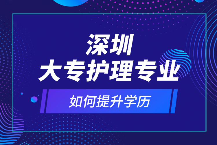 深圳大专护理专业如何提升学历？