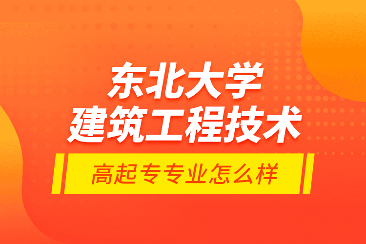 东北大学建筑工程技术高起专专业怎么样？