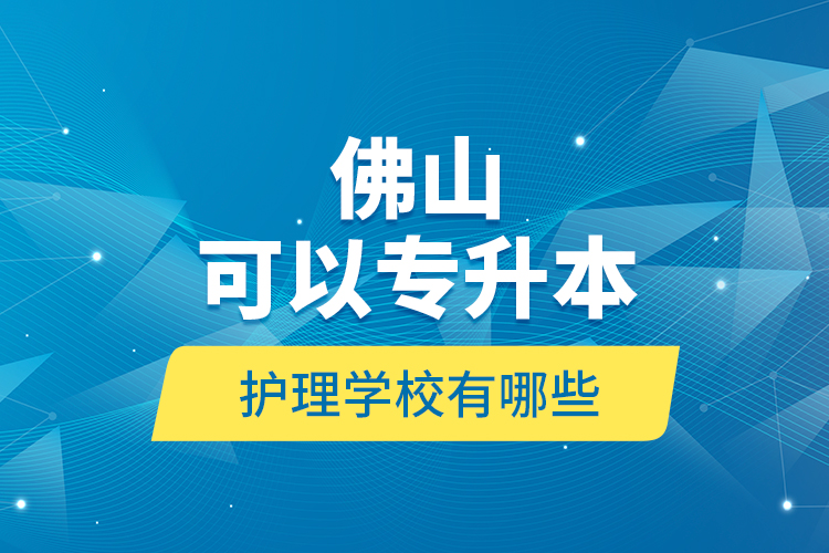 佛山可以专升本的护理学校有哪些？