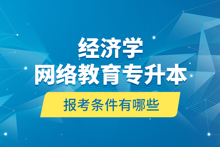  经济学网络教育专升本报考条件有哪些？