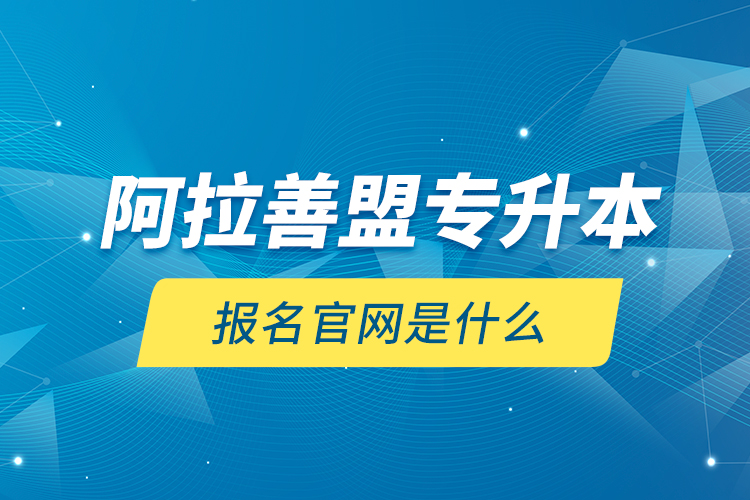 阿拉善盟专升本报名官网是什么？