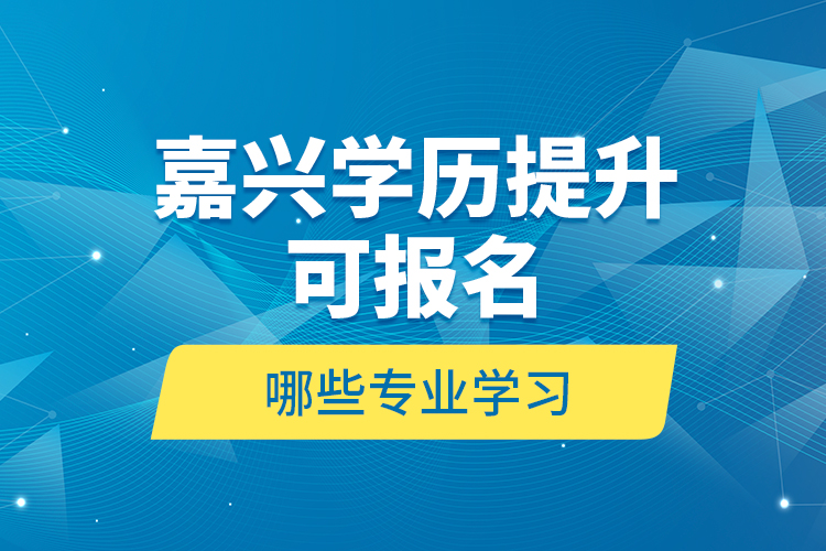 嘉兴学历提升可报名哪些专业学习？