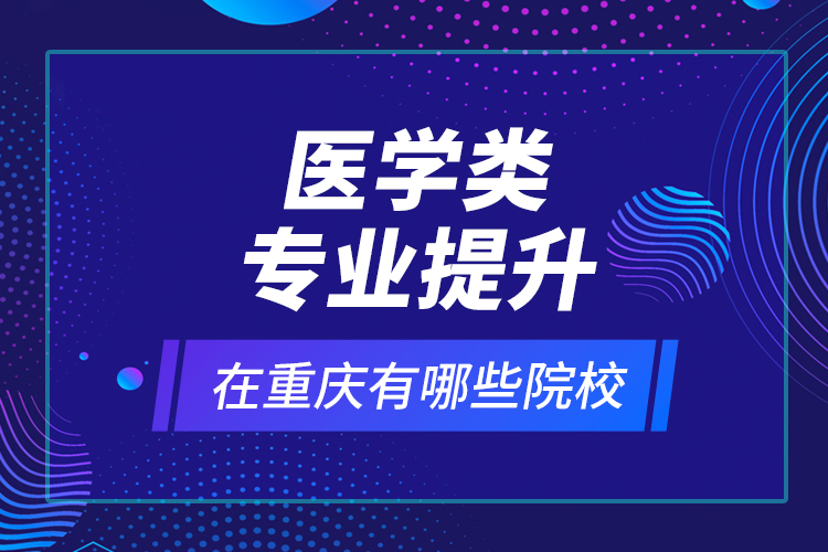 医学类专业提升在重庆有哪些院校？