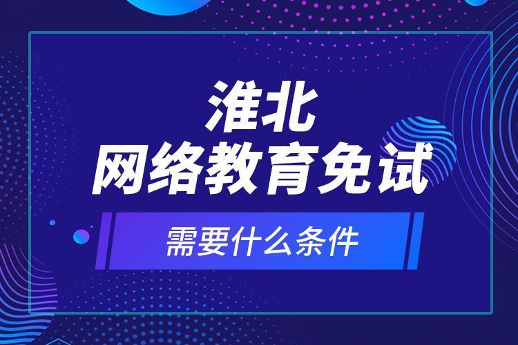 淮北网络教育免试需要什么条件？