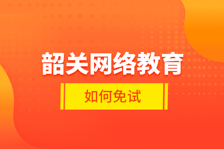 韶关网络教育如何免试？