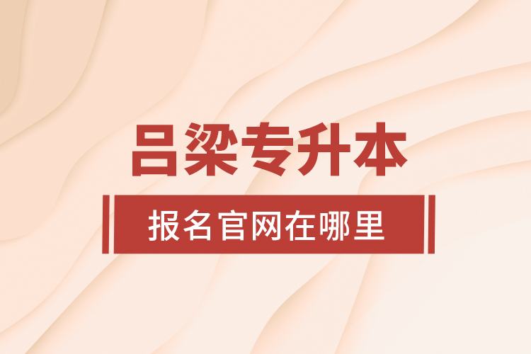 吕梁专升本报名官网在哪里？