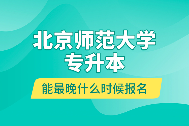 北京师范大学专升本能最晚什么时候报名？