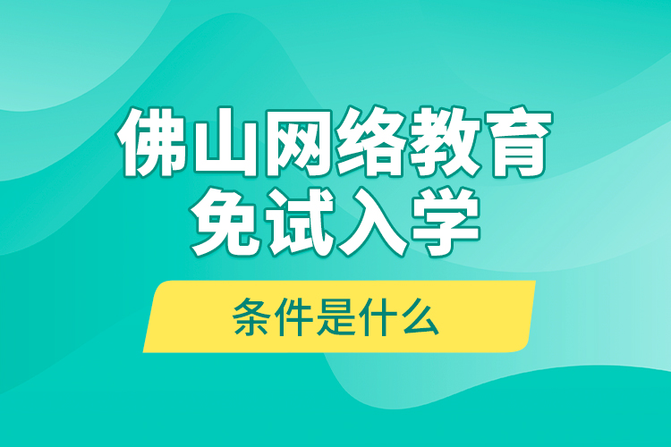 佛山网络教育免试入学的条件是什么？