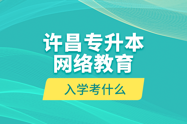 许昌专升本网络教育入学考什么？