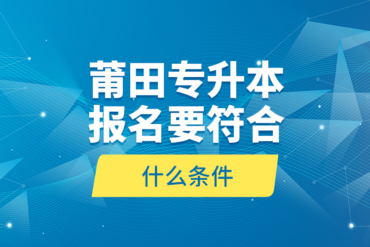 莆田专升本报名要符合什么条件？