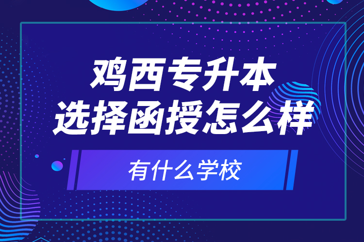 鸡西专升本选择函授怎么样，有什么学校？