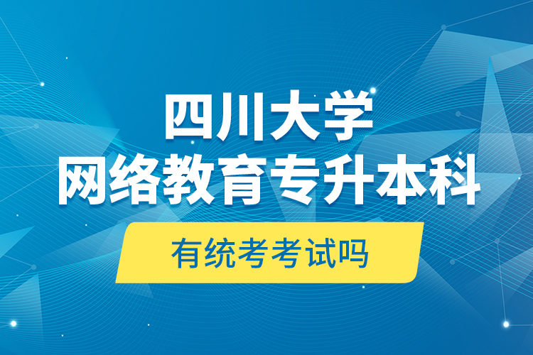 四川大学网络教育专升本科有统考考试吗？