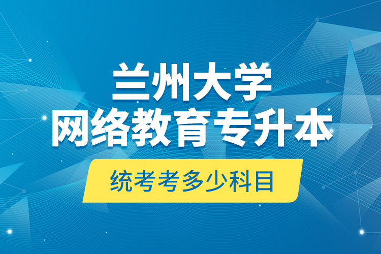 兰州大学网络教育专升本统考考多少科目？