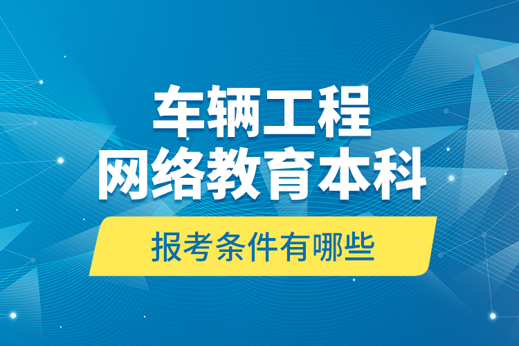 车辆工程网络教育本科报考条件有哪些？