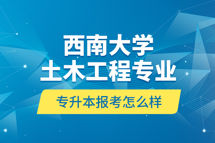 西南大学土木工程专业专升本报考怎么样？