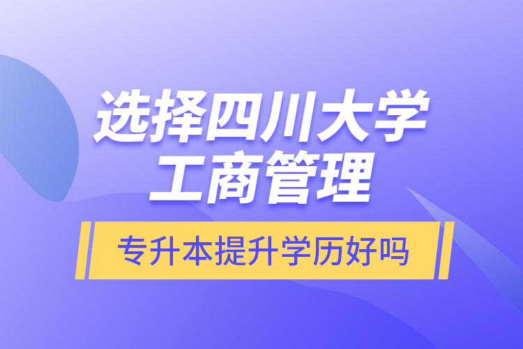 选择四川大学工商管理专升本提升学历好吗？