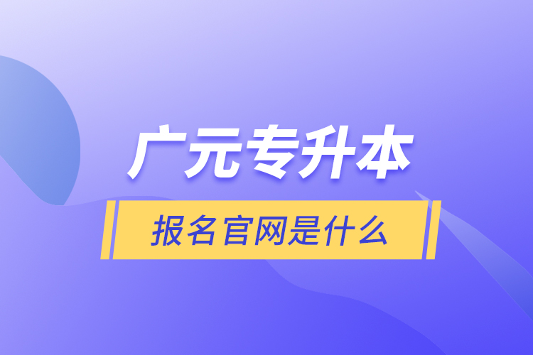 广元专升本报名官网是什么？