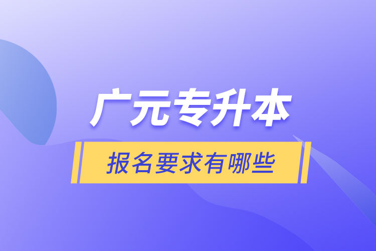 广元专升本报名要求有哪些？