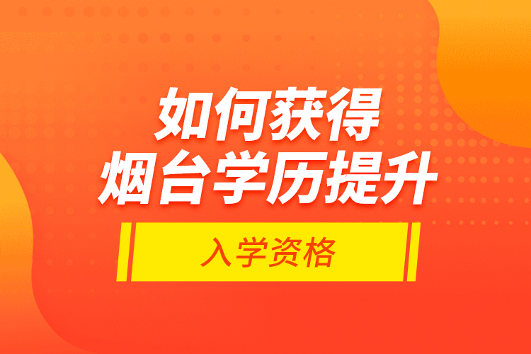 如何获得烟台学历提升入学资格？