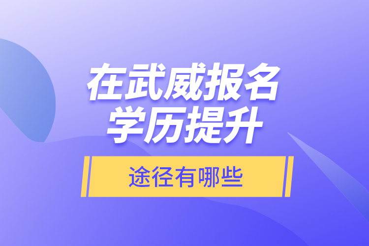 在武威报名学历提升途径有哪些？