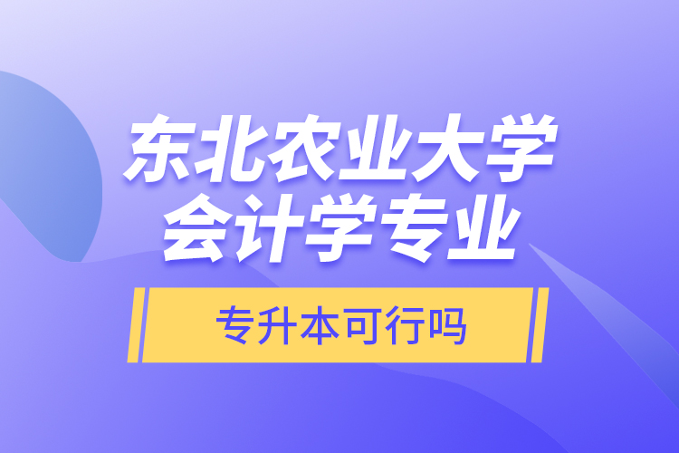 东北农业大学会计学专业专升本可行吗？