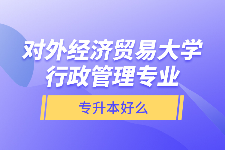 对外经济贸易大学行政管理专业专升本好么？