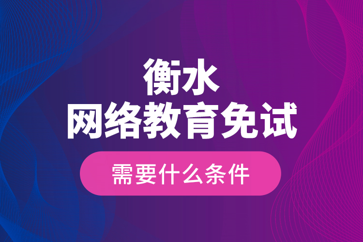 衡水网络教育免试需要什么条件？