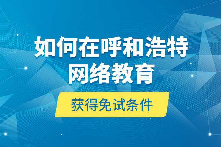 如何在呼和浩特网络教育获得免试条件？