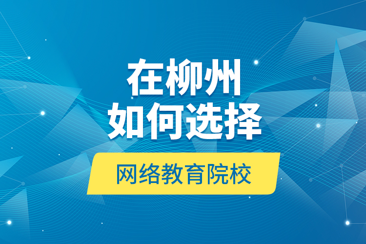 在柳州如何选择网络教育院校？