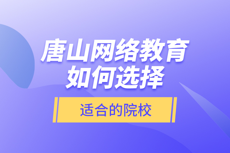 唐山网络教育如何选择适合的院校？