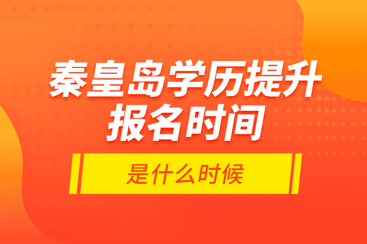 秦皇岛学历提升报名时间是什么时候？