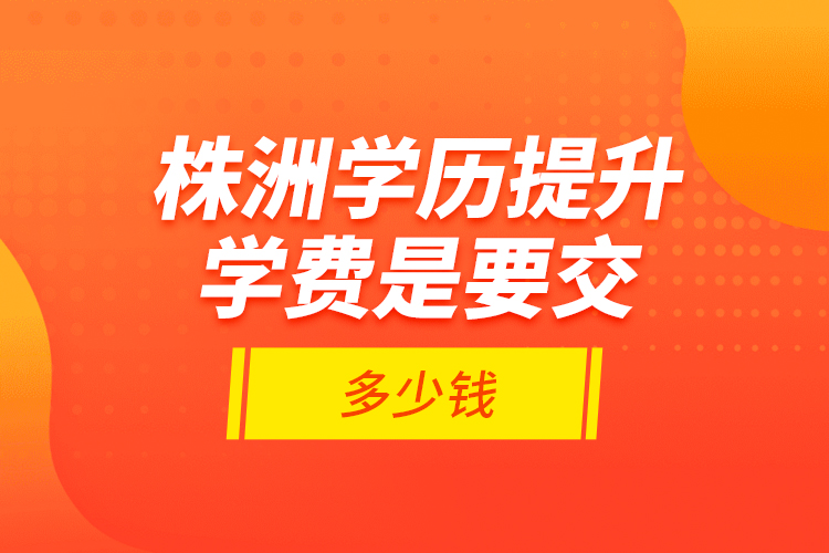 株洲学历提升学费是要交多少钱？