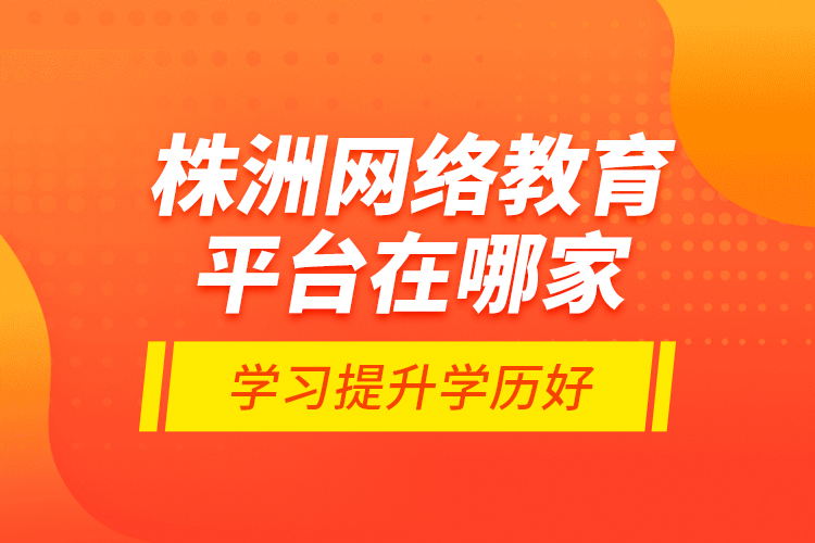 株洲网络教育平台在哪家学习提升学历好？