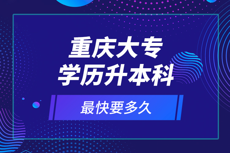 重庆大专学历升本科最快要多久？