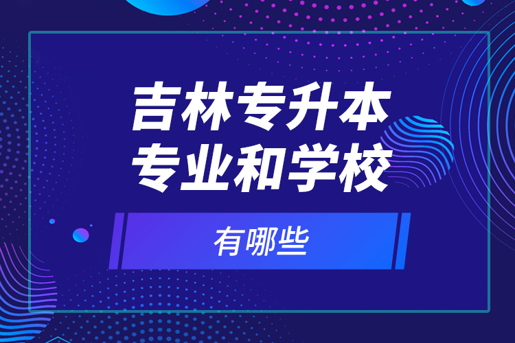 吉林专升本专业和学校有哪些？