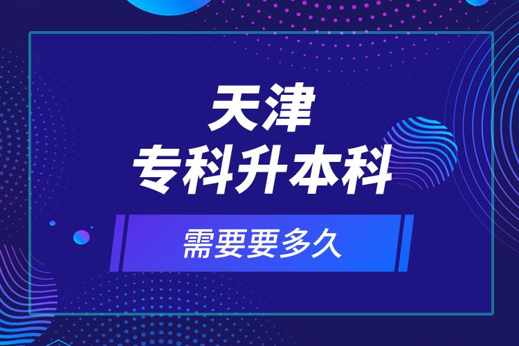 天津专科升本科需要要多久？