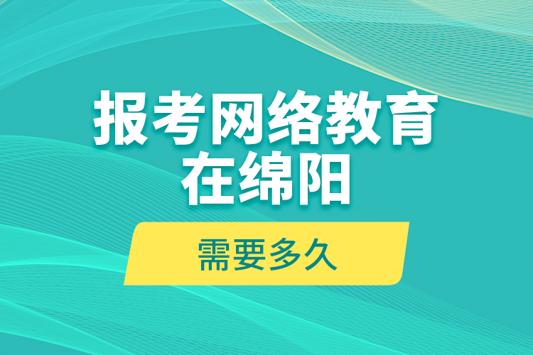 报考网络教育在绵阳需要多久？