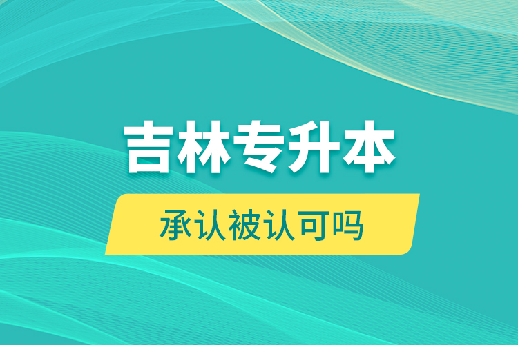 吉林专升本承认被认可吗？