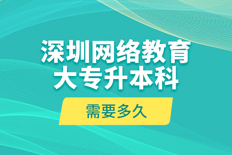 深圳网络教育大专升本科需要多久？
