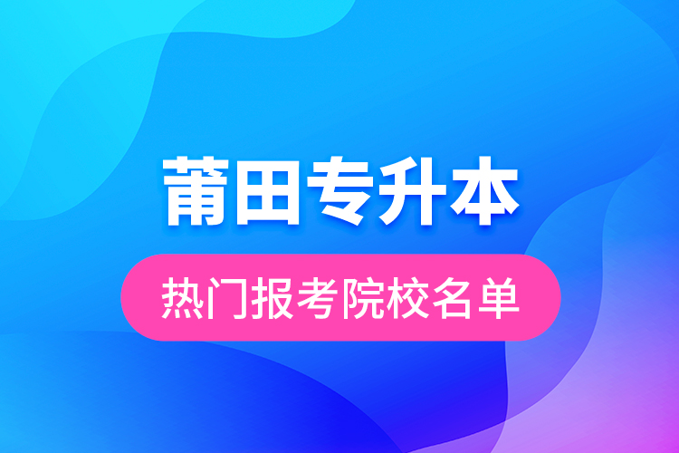 莆田专升本热门报考院校名单