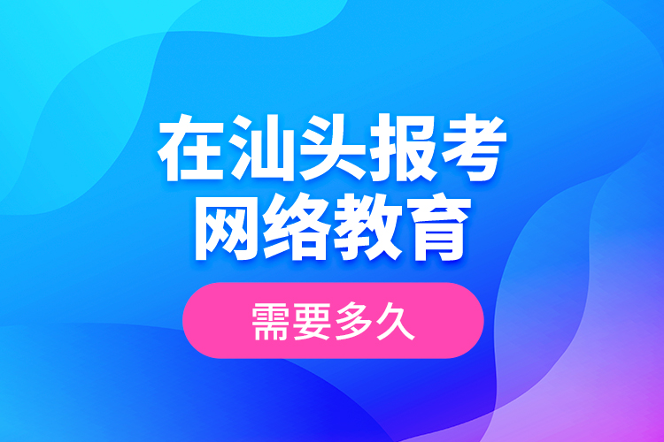 在汕头报考网络教育需要多久？