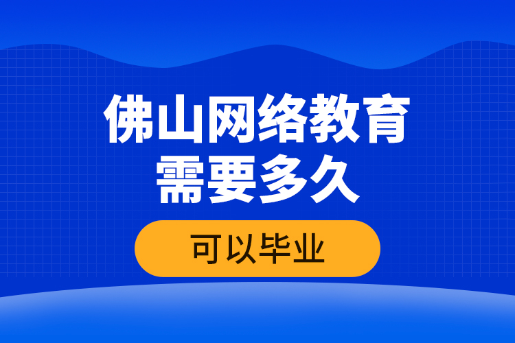 佛山网络教育需要多久可以毕业？