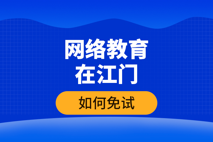 网络教育在江门如何免试？