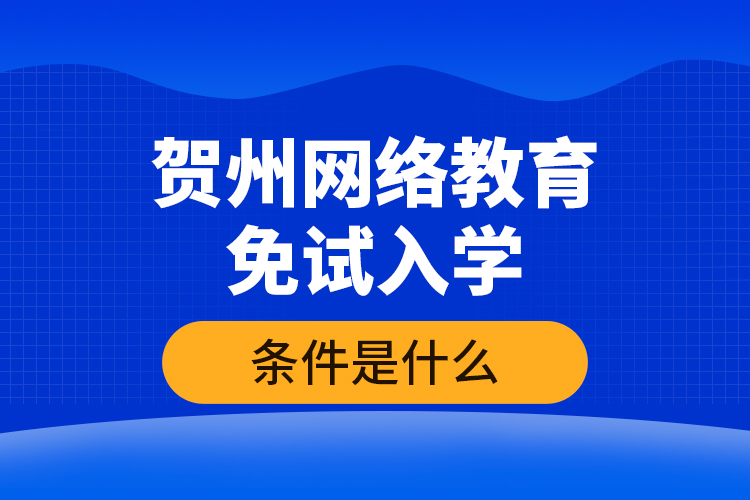 贺州网络教育免试入学的条件是什么？