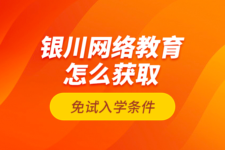 银川网络教育怎么获取免试入学条件？