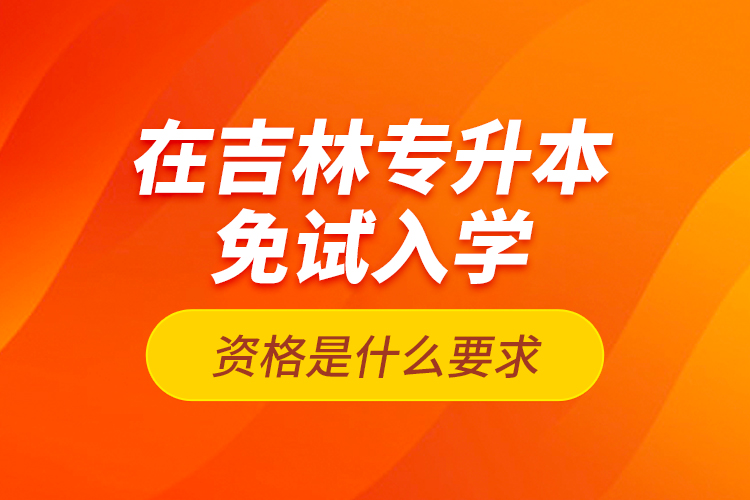 在吉林专升本免试入学资格是什么要求？