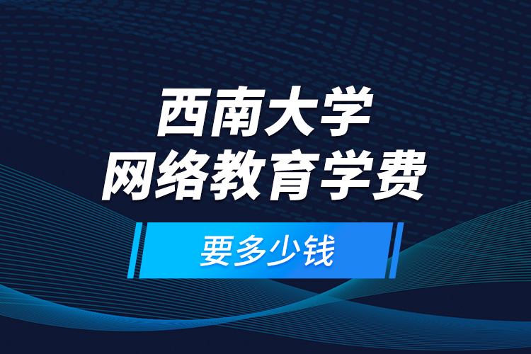 西南大学网络教育学费要多少钱？