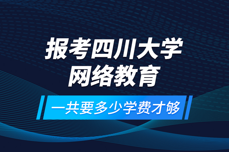 报考四川大学网络教育一共要多少学费才够？